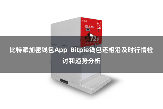 比特派加密钱包App Bitpie钱包还相沿及时行情检讨和趋势分析