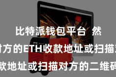 比特派钱包平台  然后输入对方的ETH收款地址或扫描对方的二维码