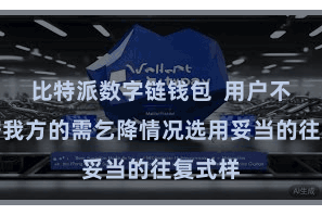 比特派数字链钱包  用户不错凭据我方的需乞降情况选用妥当的往复式样