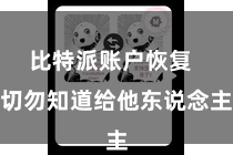 比特派账户恢复  切勿知道给他东说念主